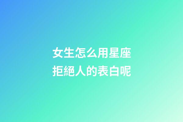 女生怎么用星座拒絕人的表白呢-第1張-星座運勢-玄機派