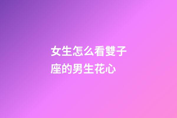 女生怎么看雙子座的男生花心-第1張-星座運勢-玄機派