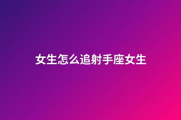 女生怎么追射手座女生-第1張-星座運勢-玄機派