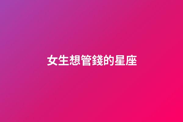 女生想管錢的星座-第1張-星座運勢-玄機派
