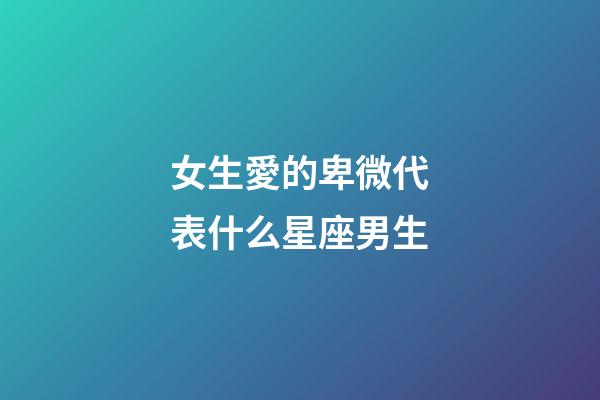 女生愛的卑微代表什么星座男生-第1張-星座運勢-玄機派