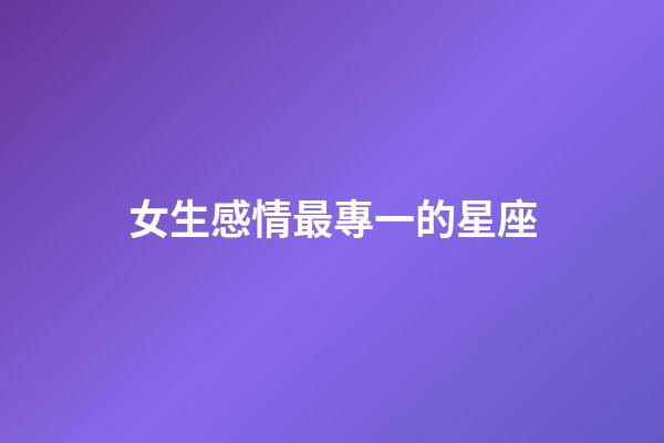 女生感情最專一的星座-第1張-星座運(yùn)勢(shì)-玄機(jī)派
