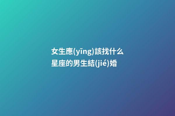 女生應(yīng)該找什么星座的男生結(jié)婚-第1張-星座運(yùn)勢(shì)-玄機(jī)派