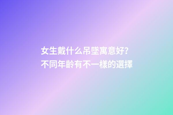 女生戴什么吊墜寓意好？不同年齡有不一樣的選擇