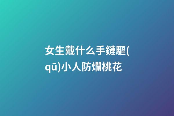 女生戴什么手鏈驅(qū)小人防爛桃花