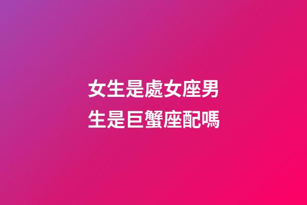 女生是處女座男生是巨蟹座配嗎-第1張-星座運勢-玄機派