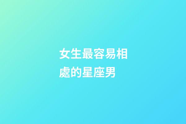 女生最容易相處的星座男-第1張-星座運勢-玄機派