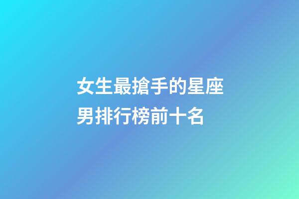 女生最搶手的星座男排行榜前十名-第1張-星座運勢-玄機派