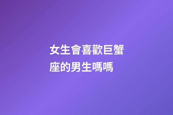 女生會喜歡巨蟹座的男生嗎嗎-第1張-星座運勢-玄機派