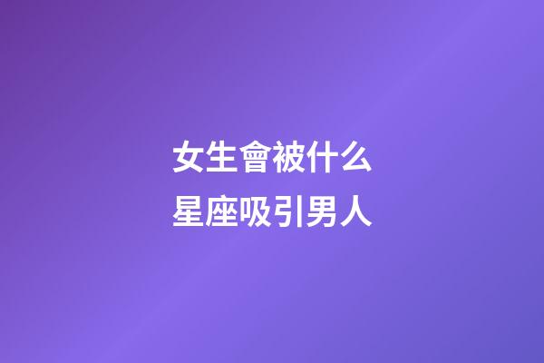 女生會被什么星座吸引男人-第1張-星座運勢-玄機派