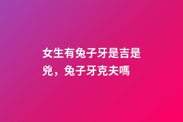女生有兔子牙是吉是兇，兔子牙克夫嗎