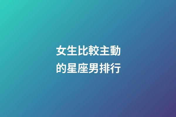 女生比較主動的星座男排行-第1張-星座運勢-玄機派