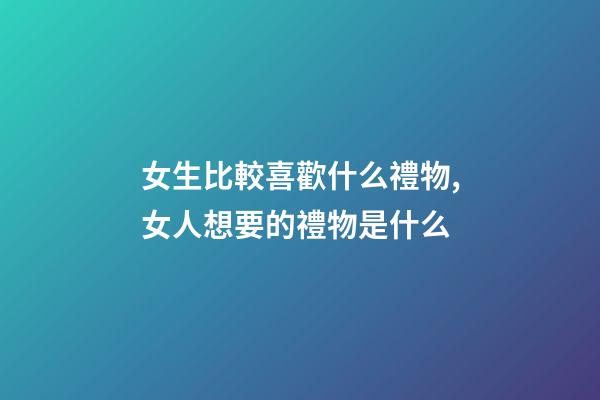 女生比較喜歡什么禮物,女人想要的禮物是什么-第1張-觀點(diǎn)-玄機(jī)派