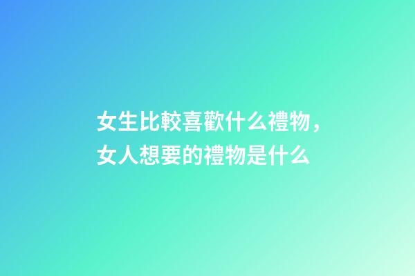 女生比較喜歡什么禮物，女人想要的禮物是什么-第1張-觀點(diǎn)-玄機(jī)派