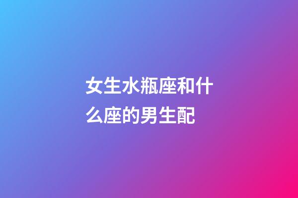 女生水瓶座和什么座的男生配-第1張-星座運勢-玄機派