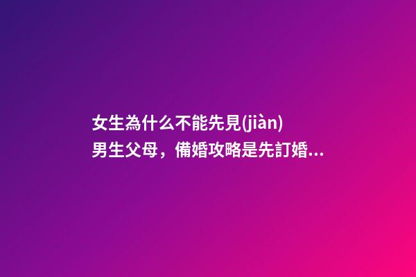 女生為什么不能先見(jiàn)男生父母，備婚攻略是先訂婚還是先領(lǐng)證呢