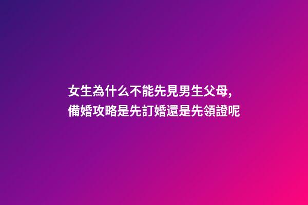 女生為什么不能先見男生父母,備婚攻略是先訂婚還是先領證呢-第1張-觀點-玄機派