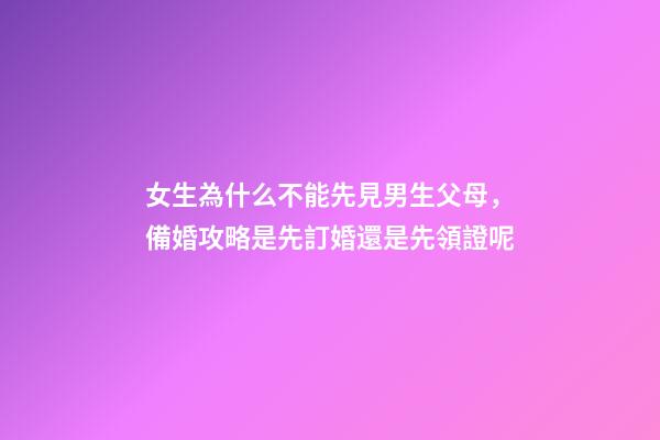 女生為什么不能先見男生父母，備婚攻略是先訂婚還是先領證呢-第1張-觀點-玄機派