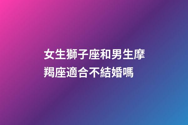 女生獅子座和男生摩羯座適合不結婚嗎-第1張-星座運勢-玄機派