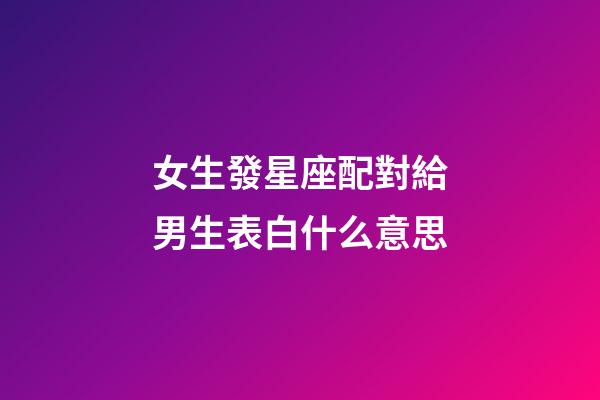 女生發星座配對給男生表白什么意思-第1張-星座運勢-玄機派