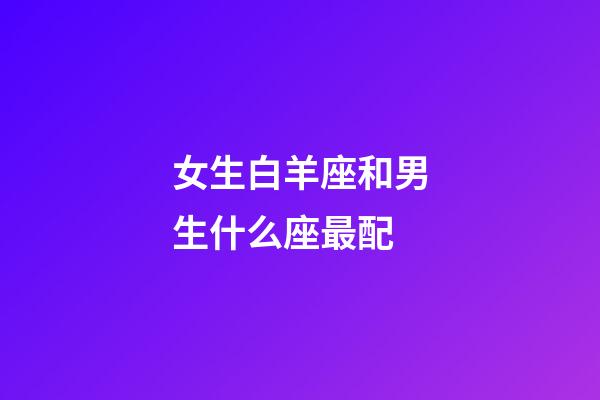 女生白羊座和男生什么座最配-第1張-星座運(yùn)勢(shì)-玄機(jī)派