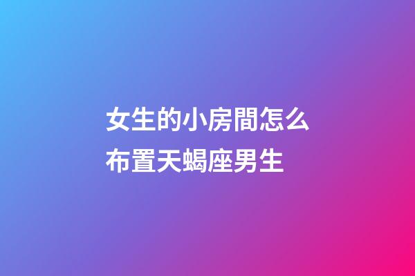 女生的小房間怎么布置天蝎座男生-第1張-星座運勢-玄機派