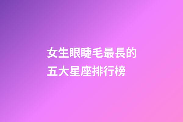 女生眼睫毛最長的五大星座排行榜-第1張-星座運勢-玄機派