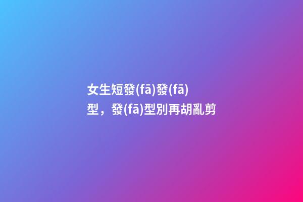 女生短發(fā)發(fā)型，發(fā)型別再胡亂剪-第1張-觀點-玄機派