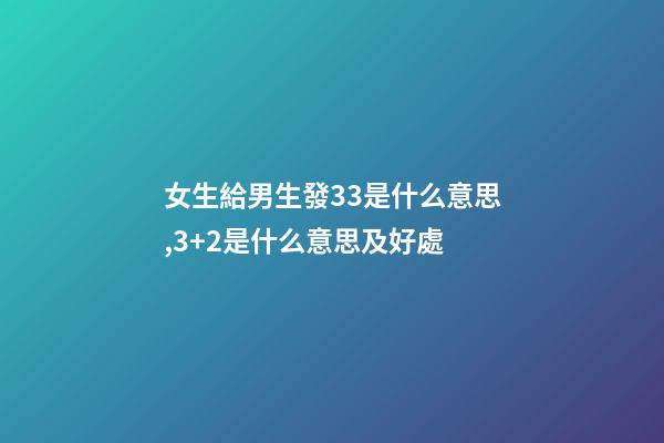 女生給男生發33是什么意思,3+2是什么意思及好處-第1張-觀點-玄機派