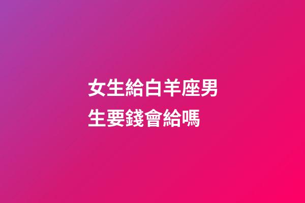 女生給白羊座男生要錢會給嗎-第1張-星座運勢-玄機派