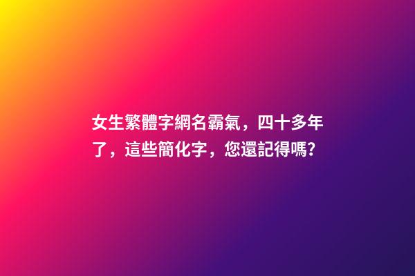 女生繁體字網名霸氣，四十多年了，這些簡化字，您還記得嗎？-第1張-觀點-玄機派