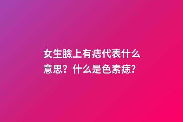 女生臉上有痣代表什么意思？什么是色素痣？