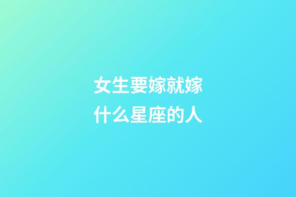 女生要嫁就嫁什么星座的人-第1張-星座運(yùn)勢(shì)-玄機(jī)派