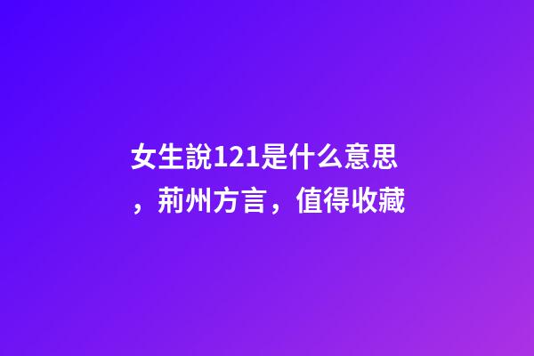 女生說121是什么意思，荊州方言，值得收藏-第1張-觀點(diǎn)-玄機(jī)派