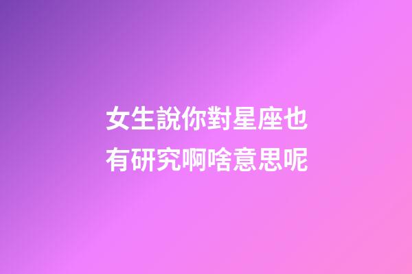 女生說你對星座也有研究啊啥意思呢-第1張-星座運勢-玄機派