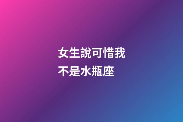 女生說可惜我不是水瓶座-第1張-星座運勢-玄機派