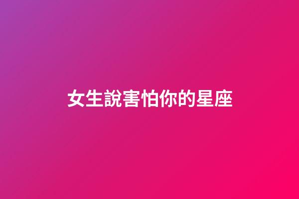 女生說害怕你的星座-第1張-星座運勢-玄機派