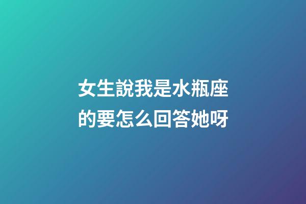 女生說我是水瓶座的要怎么回答她呀-第1張-星座運勢-玄機派