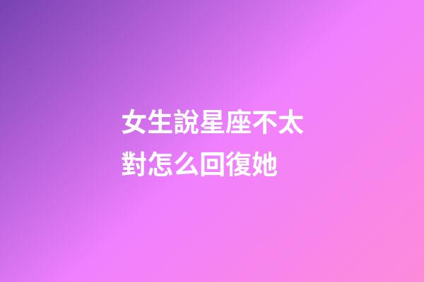 女生說星座不太對怎么回復她-第1張-星座運勢-玄機派