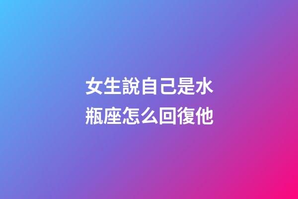 女生說自己是水瓶座怎么回復他-第1張-星座運勢-玄機派