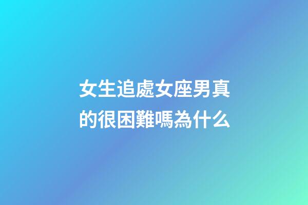 女生追處女座男真的很困難嗎為什么-第1張-星座運勢-玄機派