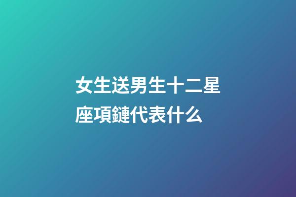 女生送男生十二星座項鏈代表什么-第1張-星座運勢-玄機派
