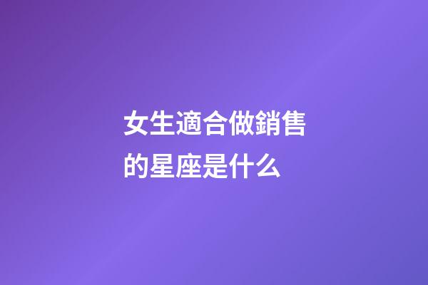 女生適合做銷售的星座是什么-第1張-星座運(yùn)勢-玄機(jī)派