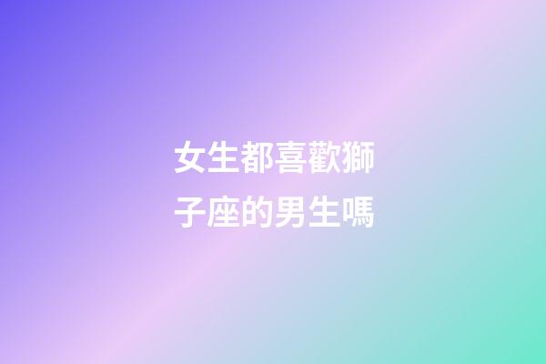 女生都喜歡獅子座的男生嗎-第1張-星座運(yùn)勢(shì)-玄機(jī)派