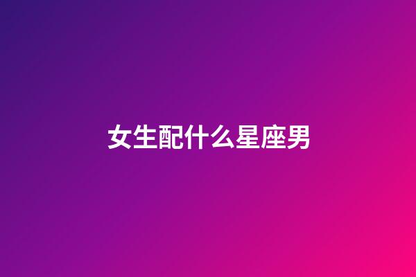 女生配什么星座男-第1張-星座運勢-玄機派