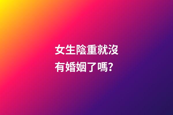 女生陰重就沒有婚姻了嗎？