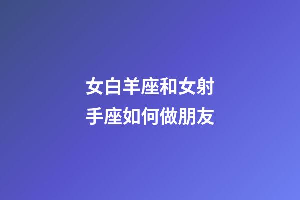 女白羊座和女射手座如何做朋友-第1張-星座運勢-玄機派