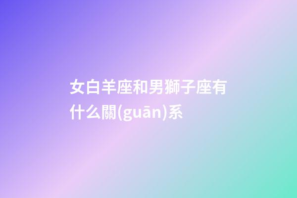 女白羊座和男獅子座有什么關(guān)系-第1張-星座運勢-玄機派
