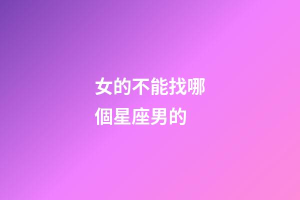 女的不能找哪個星座男的-第1張-星座運勢-玄機派