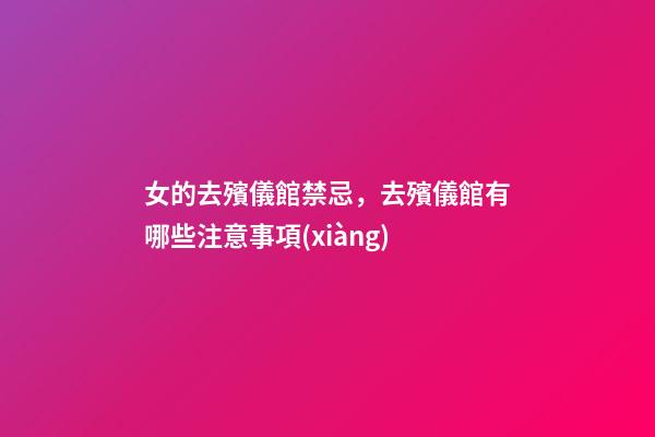 女的去殯儀館禁忌，去殯儀館有哪些注意事項(xiàng)